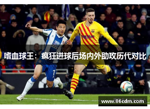 嗜血球王：疯狂进球后场内外助攻历代对比