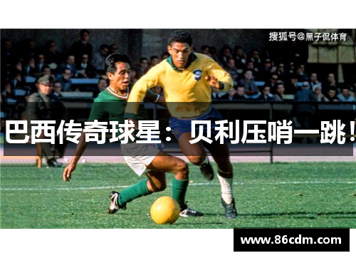 巴西传奇球星：贝利压哨一跳！