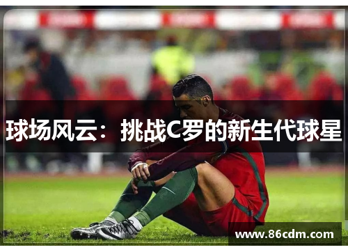 球场风云：挑战C罗的新生代球星