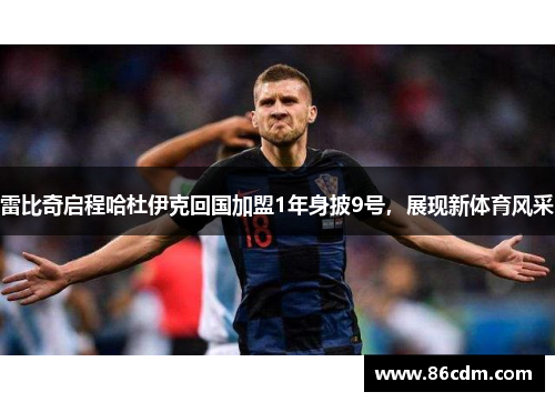 雷比奇启程哈杜伊克回国加盟1年身披9号，展现新体育风采