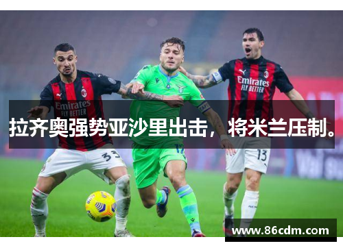 拉齐奥强势亚沙里出击，将米兰压制。